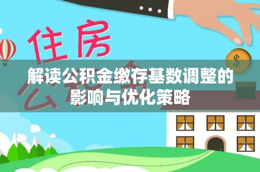 沽源解读公积金缴存基数调整的影响与优化策略