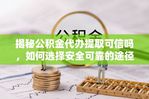 沽源揭秘公积金代办提取可信吗，如何选择安全可靠的途径