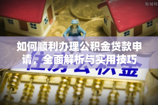 沽源如何顺利办理公积金贷款申请，全面解析与实用技巧
