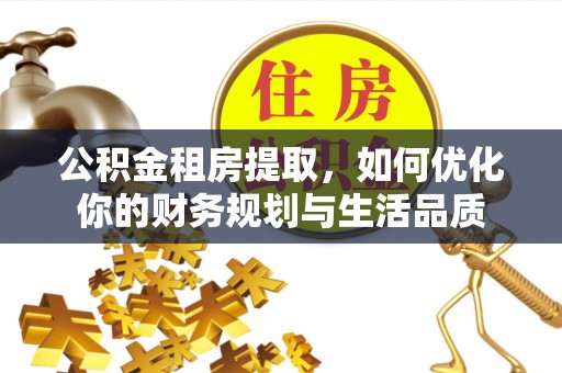 沽源公积金租房提取，如何优化你的财务规划与生活品质