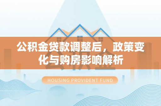 沽源公积金贷款调整后，政策变化与购房影响解析