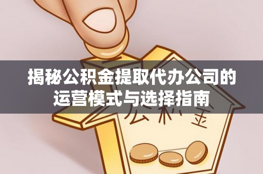 沽源揭秘公积金提取代办公司的运营模式与选择指南