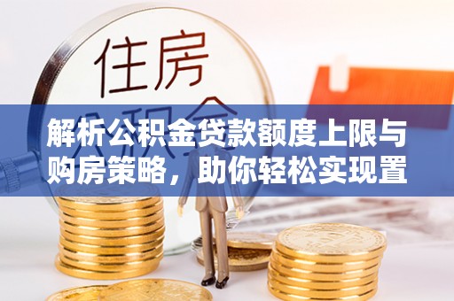 沽源解析公积金贷款额度上限与购房策略，助你轻松实现置业梦想