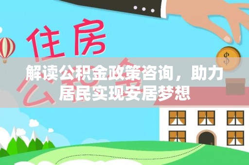 沽源解读公积金政策咨询，助力居民实现安居梦想