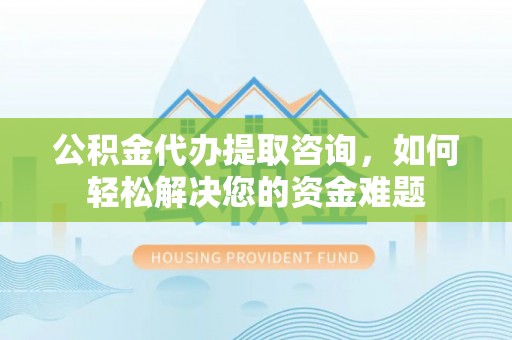 沽源公积金代办提取咨询，如何轻松解决您的资金难题