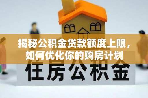 沽源揭秘公积金贷款额度上限，如何优化你的购房计划