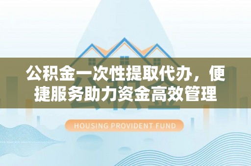 沽源公积金一次性提取代办，便捷服务助力资金高效管理