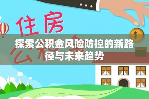沽源探索公积金风险防控的新路径与未来趋势