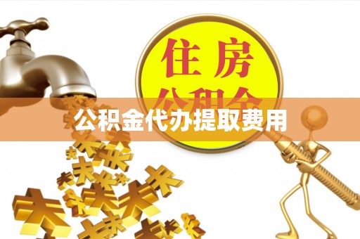 沽源公积金代办提取费用