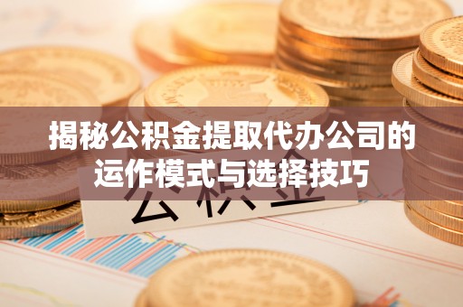 沽源揭秘公积金提取代办公司的运作模式与选择技巧