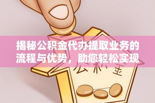 沽源揭秘公积金代办提取业务的流程与优势，助您轻松实现资金利用最大化
