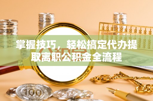沽源掌握技巧，轻松搞定代办提取离职公积金全流程
