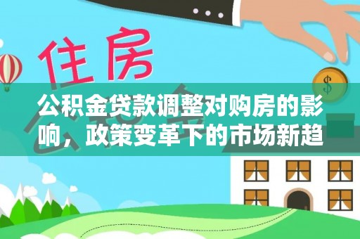 沽源公积金贷款调整对购房的影响，政策变革下的市场新趋势