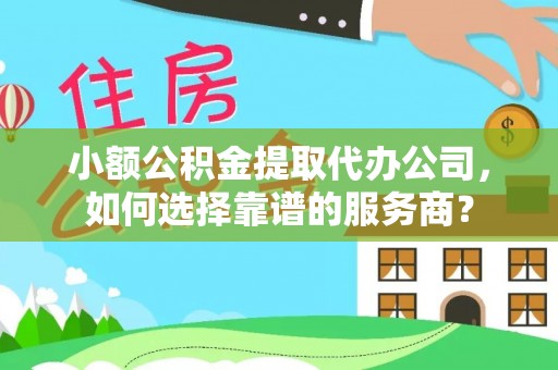 沽源小额公积金提取代办公司，如何选择靠谱的服务商？