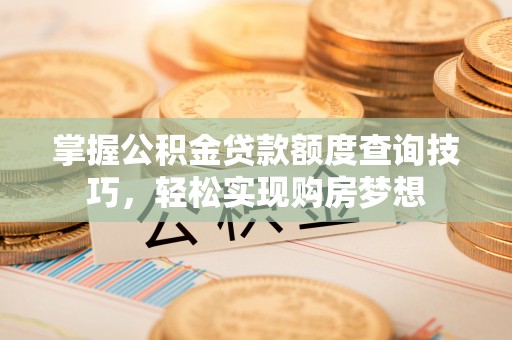 沽源掌握公积金贷款额度查询技巧，轻松实现购房梦想