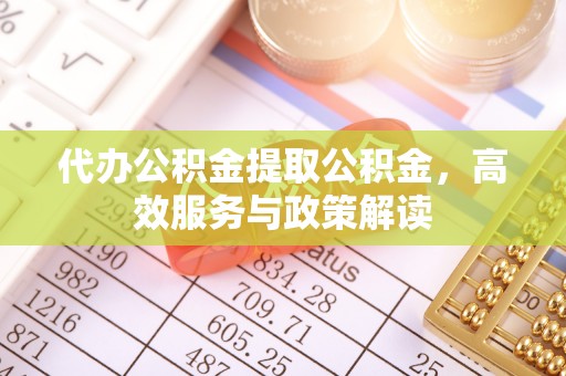 沽源代办公积金提取公积金，高效服务与政策解读