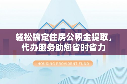 沽源轻松搞定住房公积金提取，代办服务助您省时省力