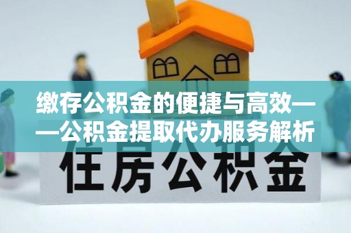 沽源缴存公积金的便捷与高效——公积金提取代办服务解析