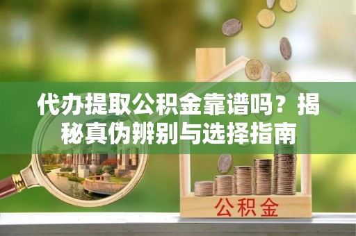 沽源代办提取公积金靠谱吗？揭秘真伪辨别与选择指南