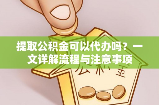 沽源提取公积金可以代办吗？一文详解流程与注意事项