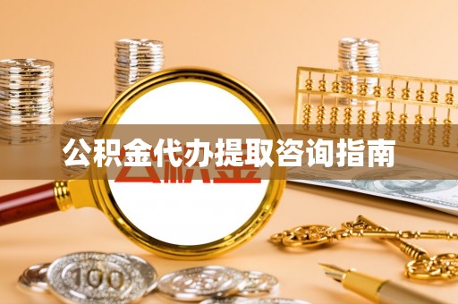 沽源公积金代办提取咨询指南