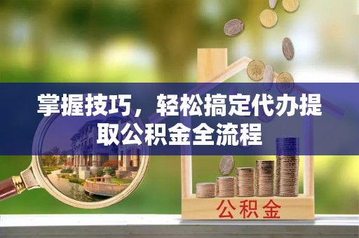沽源掌握技巧，轻松搞定代办提取公积金全流程