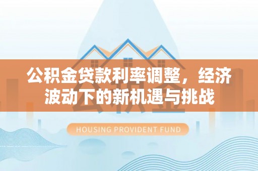 沽源公积金贷款利率调整，经济波动下的新机遇与挑战