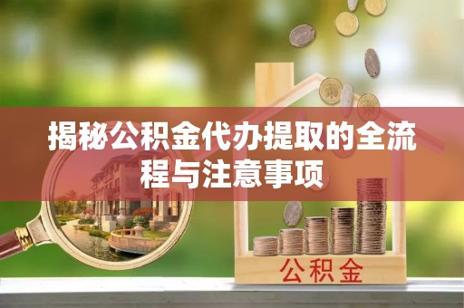 沽源揭秘公积金代办提取的全流程与注意事项