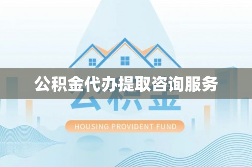 沽源公积金代办提取咨询服务