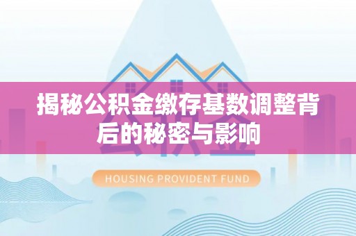 沽源揭秘公积金缴存基数调整背后的秘密与影响