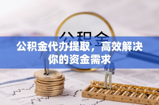 沽源公积金代办提取，高效解决你的资金需求