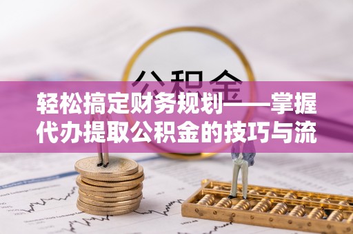 沽源轻松搞定财务规划——掌握代办提取公积金的技巧与流程