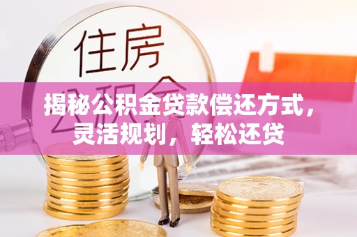 沽源揭秘公积金贷款偿还方式，灵活规划，轻松还贷