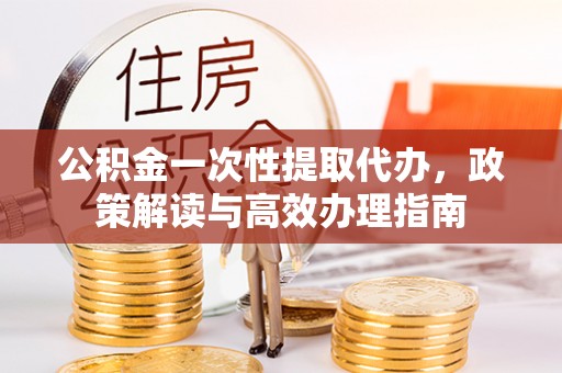 沽源公积金一次性提取代办，政策解读与高效办理指南