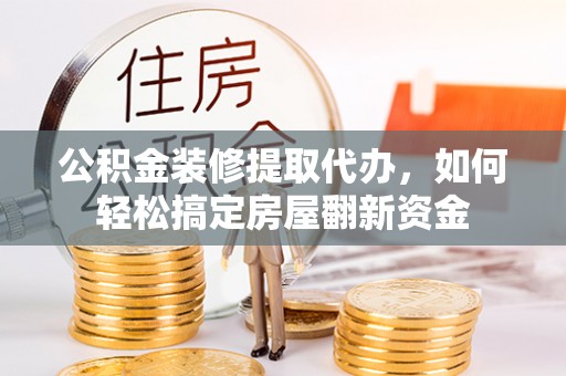 沽源公积金装修提取代办，如何轻松搞定房屋翻新资金
