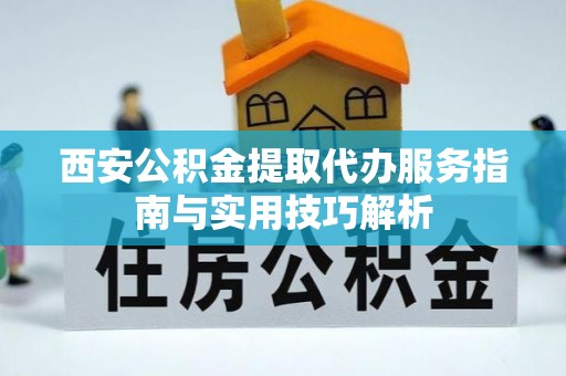 沽源西安公积金提取代办服务指南与实用技巧解析