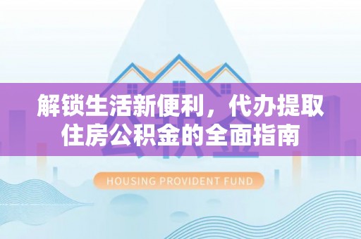 沽源解锁生活新便利，代办提取住房公积金的全面指南