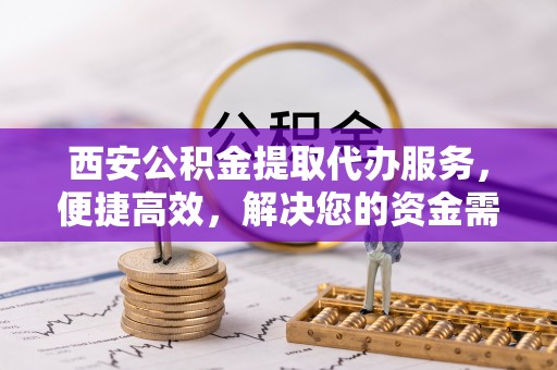 沽源西安公积金提取代办服务，便捷高效，解决您的资金需求