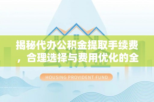 沽源揭秘代办公积金提取手续费，合理选择与费用优化的全面解析