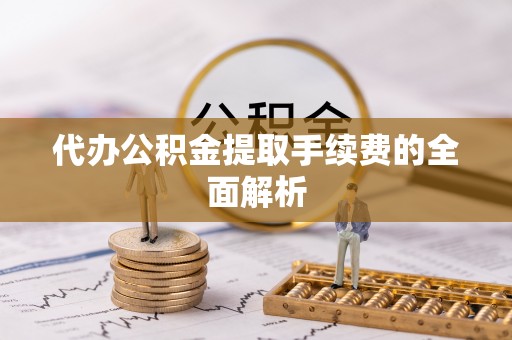 沽源代办公积金提取手续费的全面解析