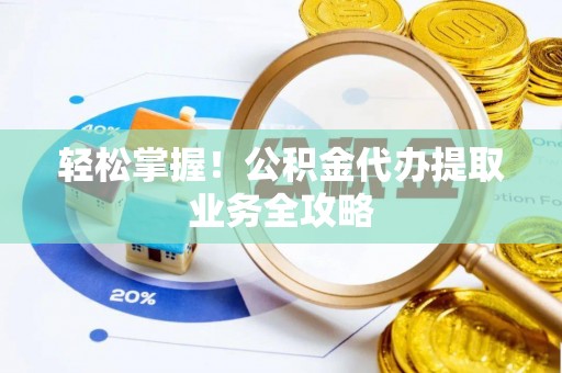 沽源轻松掌握！公积金代办提取业务全攻略