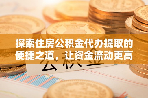 沽源探索住房公积金代办提取的便捷之道，让资金流动更高效