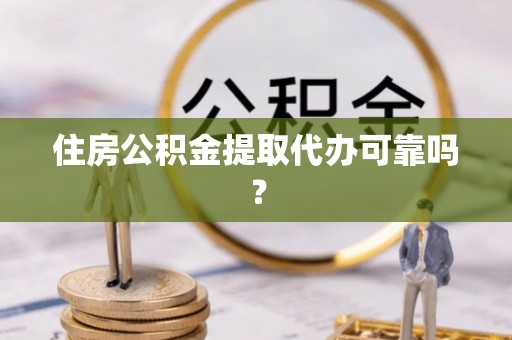 沽源住房公积金提取代办可靠吗？