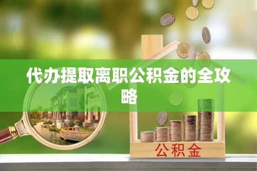 沽源代办提取离职公积金的全攻略