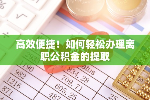 沽源高效便捷！如何轻松办理离职公积金的提取