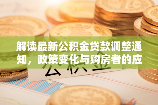 沽源解读最新公积金贷款调整通知，政策变化与购房者的应对策略