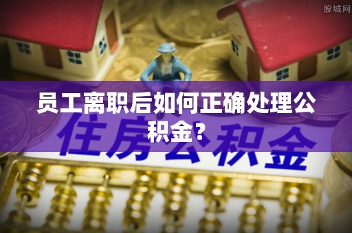 沽源员工离职后如何正确处理公积金？