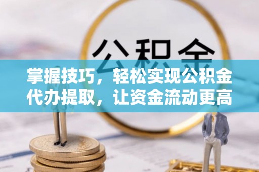 沽源掌握技巧，轻松实现公积金代办提取，让资金流动更高效