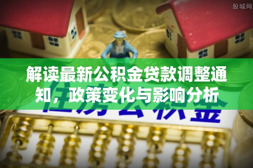 沽源解读最新公积金贷款调整通知，政策变化与影响分析