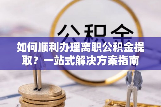 沽源如何顺利办理离职公积金提取？一站式解决方案指南